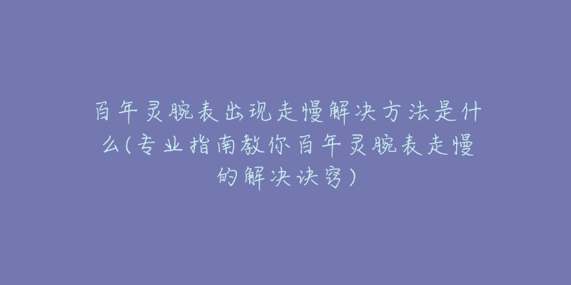 百年灵腕表出现走慢解决方法是什么(专业指南教你百年灵腕表走慢的解决诀窍)