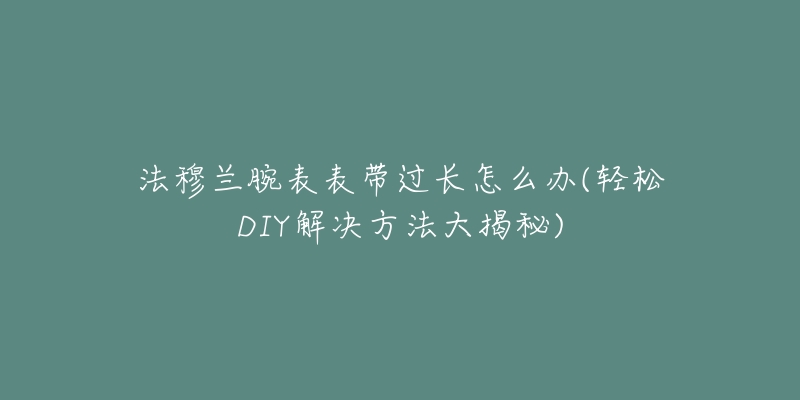 法穆兰腕表表带过长怎么办(轻松DIY解决方法大揭秘)