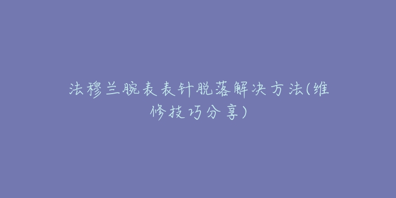 法穆兰腕表表针脱落解决方法(维修技巧分享)