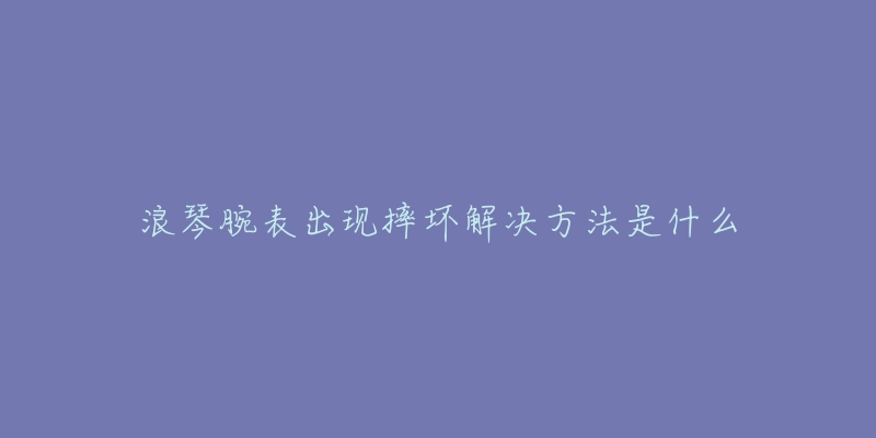 浪琴腕表出现摔坏解决方法是什么