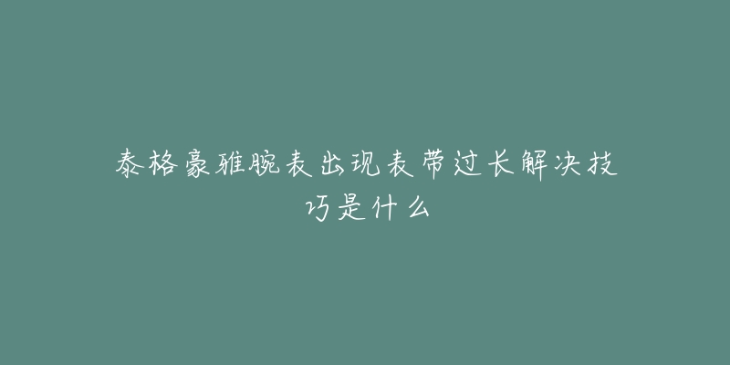 泰格豪雅腕表出现表带过长解决技巧是什么