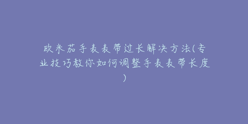 欧米茄手表表带过长解决方法(专业技巧教你如何调整手表表带长度)