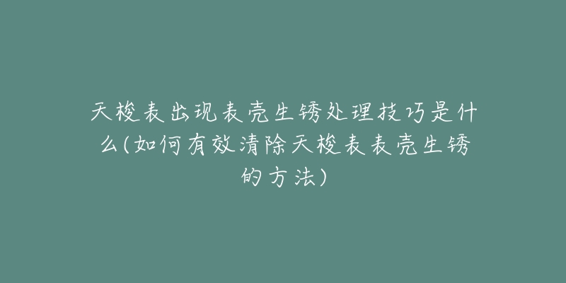 天梭表出现表壳生锈处理技巧是什么(如何有效清除天梭表表壳生锈的方法)