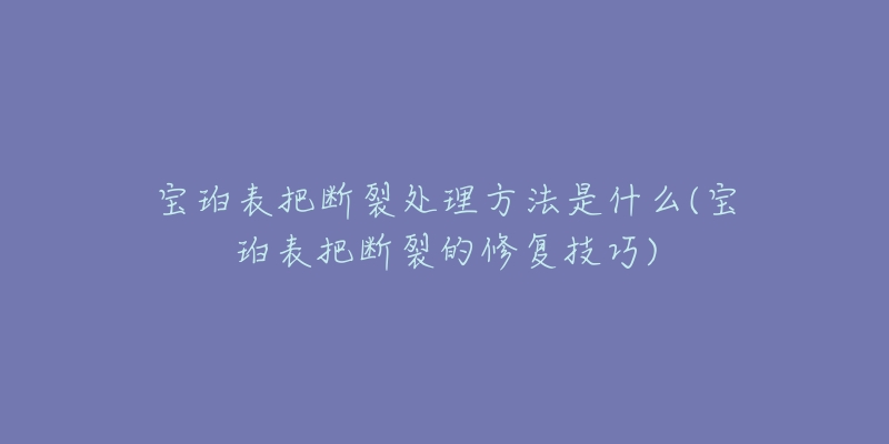 宝珀表把断裂处理方法是什么(宝珀表把断裂的修复技巧)