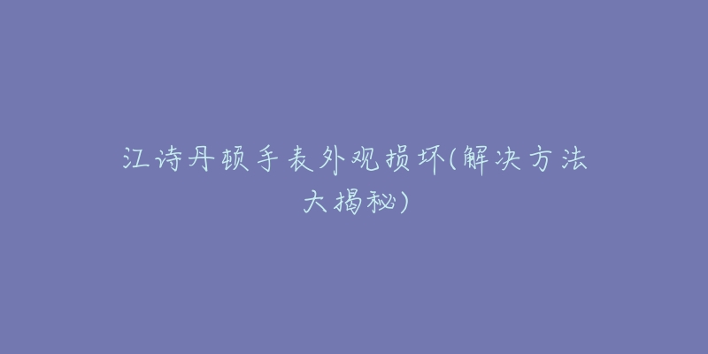 江诗丹顿手表外观损坏(解决方法大揭秘)