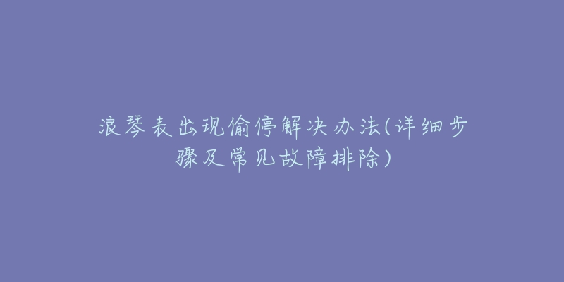 浪琴表出现偷停解决办法(详细步骤及常见故障排除)