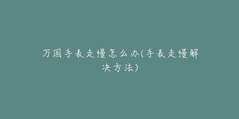 万国手表走慢怎么办(手表走慢解决方法)