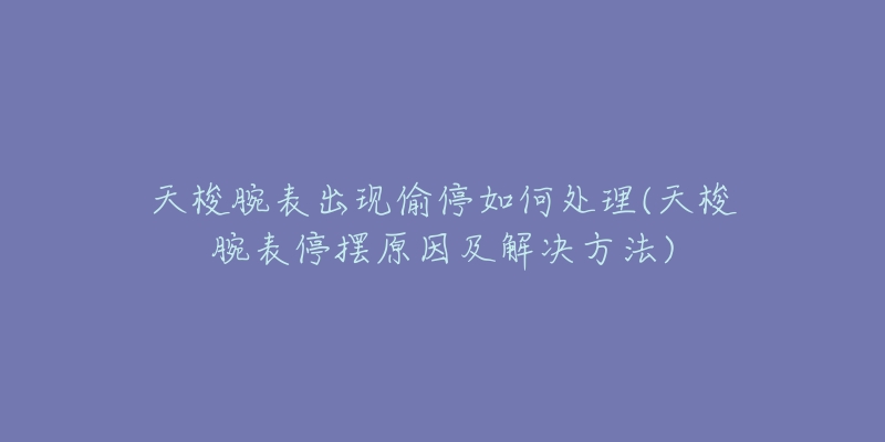 天梭腕表出现偷停如何处理(天梭腕表停摆原因及解决方法)