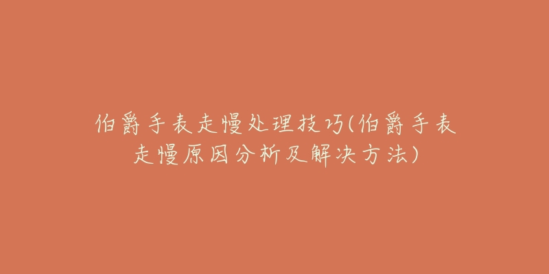 伯爵手表走慢处理技巧(伯爵手表走慢原因分析及解决方法)