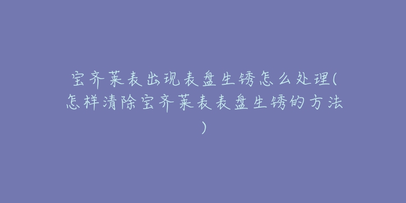 宝齐莱表出现表盘生锈怎么处理(怎样清除宝齐莱表表盘生锈的方法)