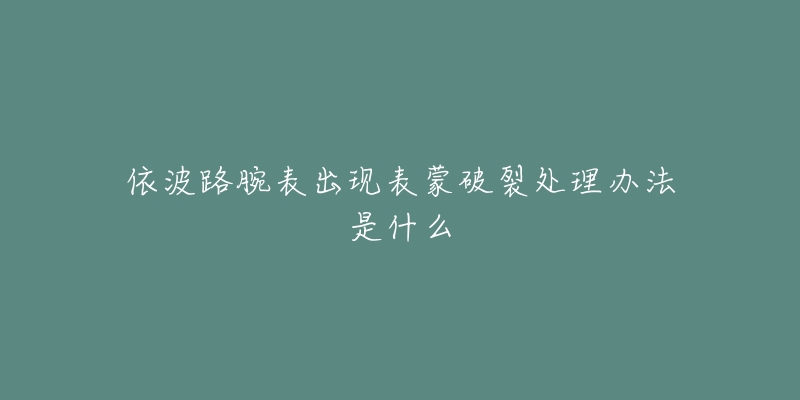 依波路腕表出现表蒙破裂处理办法是什么