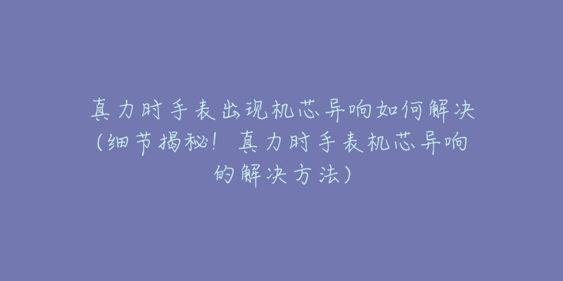 真力时手表出现机芯异响如何解决(细节揭秘！真力时手表机芯异响的解决方法)