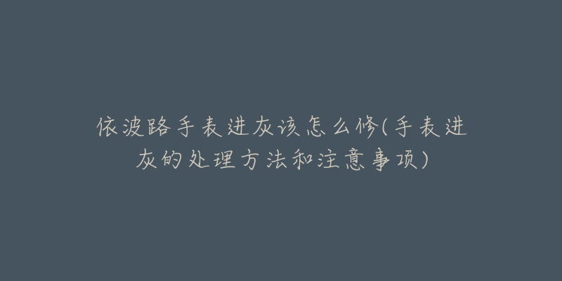 依波路手表进灰该怎么修(手表进灰的处理方法和注意事项)