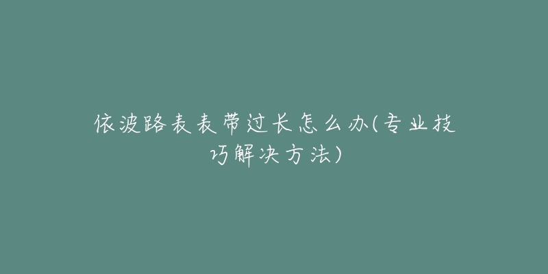 依波路表表带过长怎么办(专业技巧解决方法)