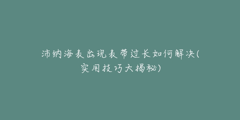 沛纳海表出现表带过长如何解决(实用技巧大揭秘)