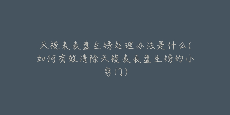 天梭表表盘生锈处理办法是什么(如何有效清除天梭表表盘生锈的小窍门)