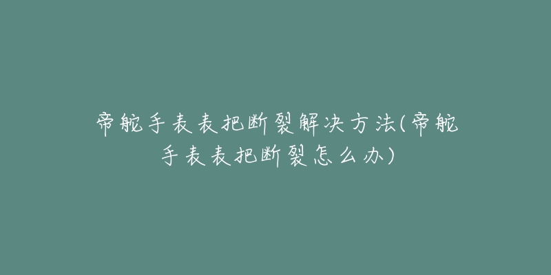 帝舵手表表把断裂解决方法(帝舵手表表把断裂怎么办)