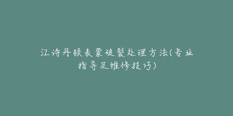 江诗丹顿表蒙破裂处理方法(专业指导及维修技巧)