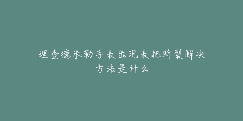 理查德米勒手表出现表把断裂解决方法是什么