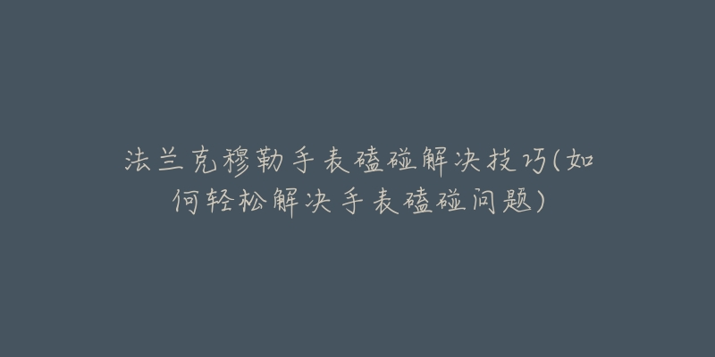 法兰克穆勒手表磕碰解决技巧(如何轻松解决手表磕碰问题)