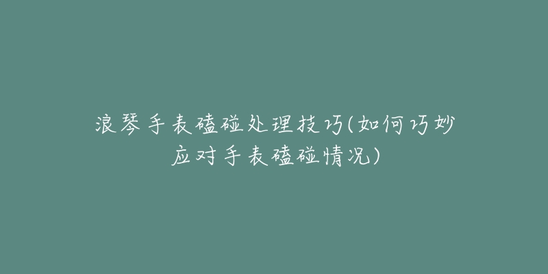 浪琴手表磕碰处理技巧(如何巧妙应对手表磕碰情况)