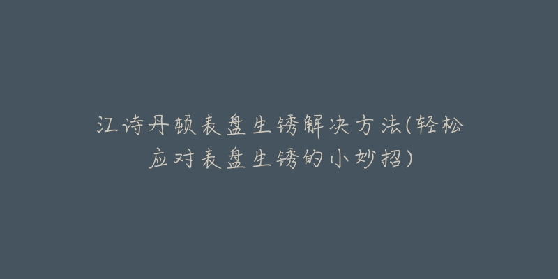 江诗丹顿表盘生锈解决方法(轻松应对表盘生锈的小妙招)