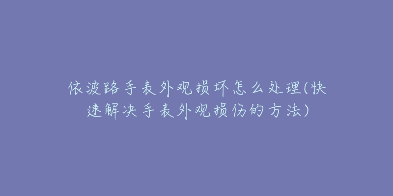 依波路手表外观损坏怎么处理(快速解决手表外观损伤的方法)