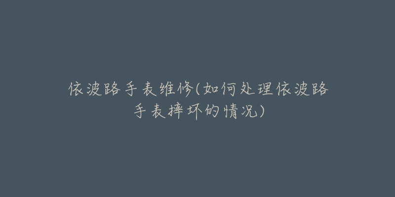 依波路手表维修(如何处理依波路手表摔坏的情况)