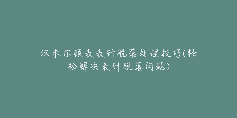 汉米尔顿表表针脱落处理技巧(轻松解决表针脱落问题)