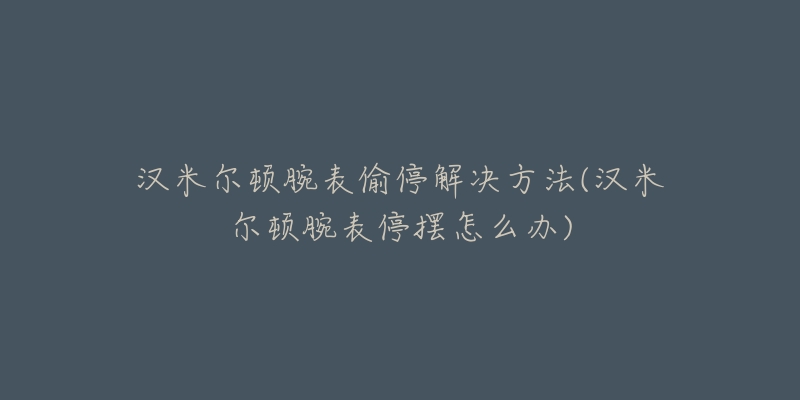 汉米尔顿腕表偷停解决方法(汉米尔顿腕表停摆怎么办)