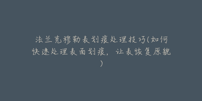 法兰克穆勒表划痕处理技巧(如何快速处理表面划痕，让表恢复原貌)