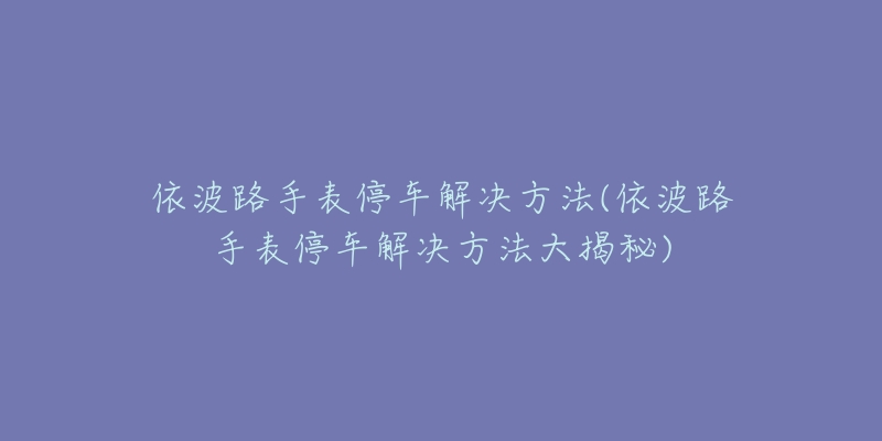 依波路手表停车解决方法(依波路手表停车解决方法大揭秘)