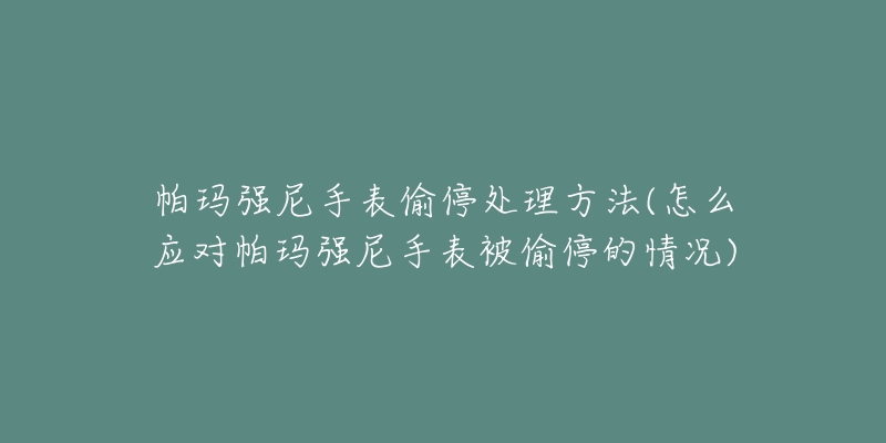 帕玛强尼手表偷停处理方法(怎么应对帕玛强尼手表被偷停的情况)