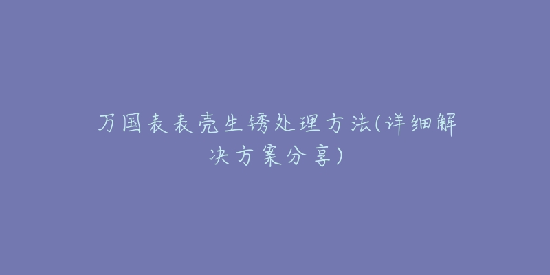 万国表表壳生锈处理方法(详细解决方案分享)