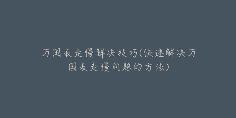 万国表走慢解决技巧(快速解决万国表走慢问题的方法)