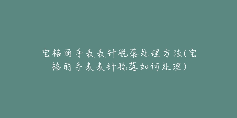 宝格丽手表表针脱落处理方法(宝格丽手表表针脱落如何处理)