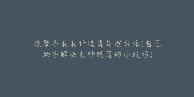 浪琴手表表针脱落处理方法(自己动手解决表针脱落的小技巧)