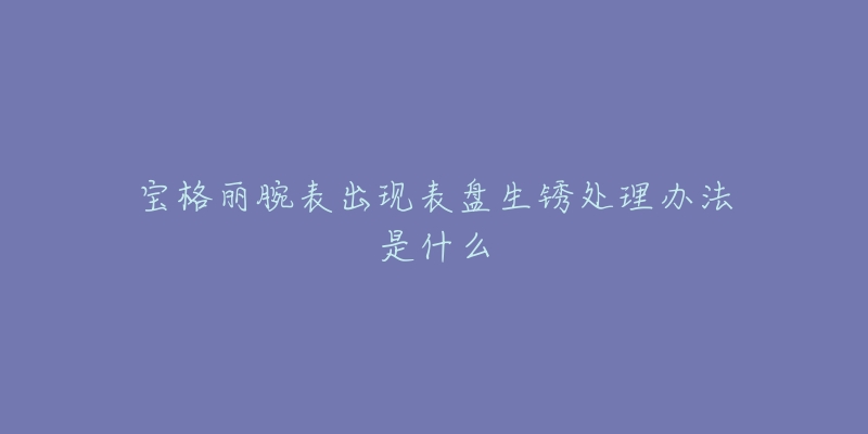 宝格丽腕表出现表盘生锈处理办法是什么