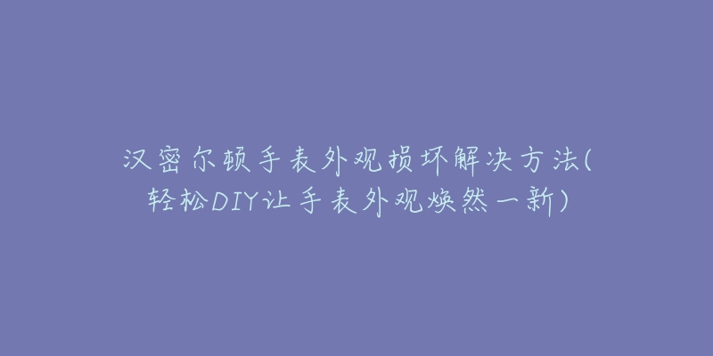 汉密尔顿手表外观损坏解决方法(轻松DIY让手表外观焕然一新)