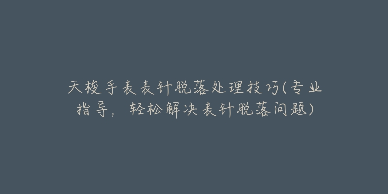 天梭手表表针脱落处理技巧(专业指导，轻松解决表针脱落问题)