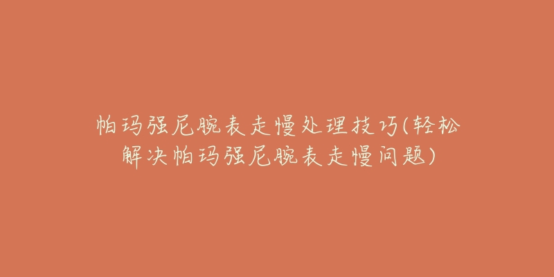 帕玛强尼腕表走慢处理技巧(轻松解决帕玛强尼腕表走慢问题)