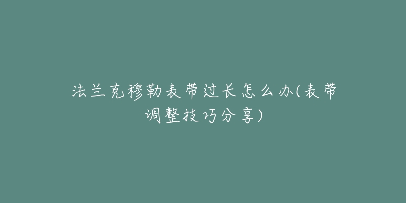 法兰克穆勒表带过长怎么办(表带调整技巧分享)