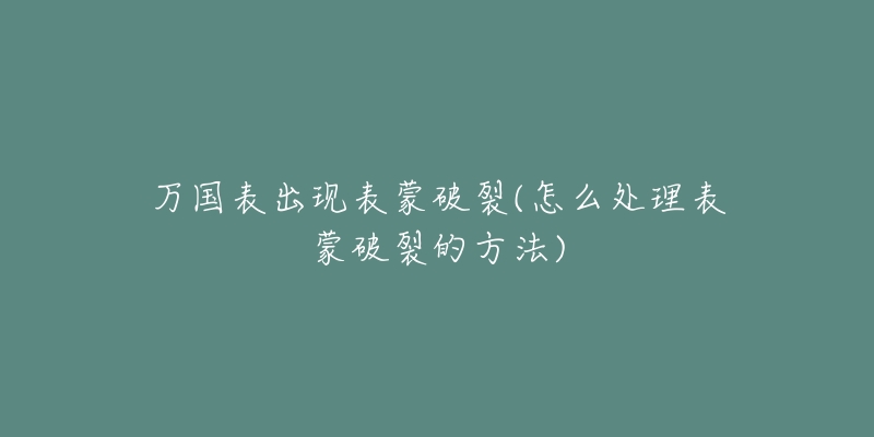 万国表出现表蒙破裂(怎么处理表蒙破裂的方法)