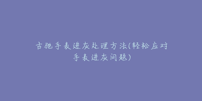 古驰手表进灰处理方法(轻松应对手表进灰问题)