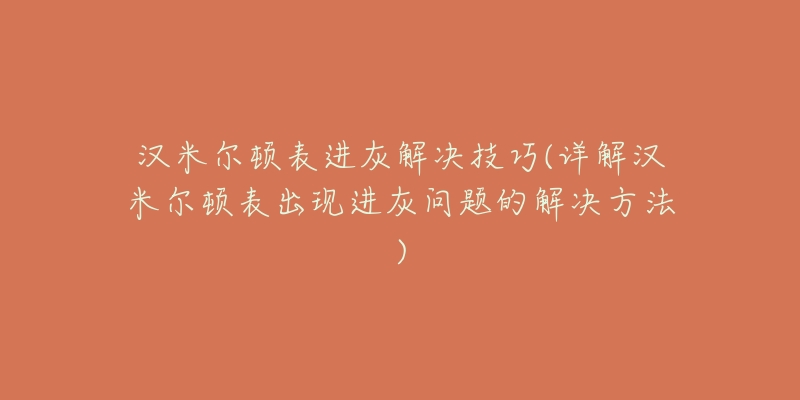 汉米尔顿表进灰解决技巧(详解汉米尔顿表出现进灰问题的解决方法)