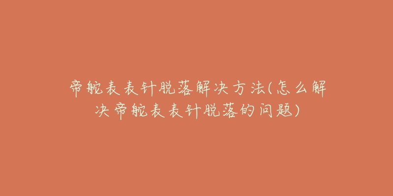 帝舵表表针脱落解决方法(怎么解决帝舵表表针脱落的问题)