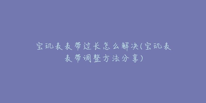 宝玑表表带过长怎么解决(宝玑表表带调整方法分享)