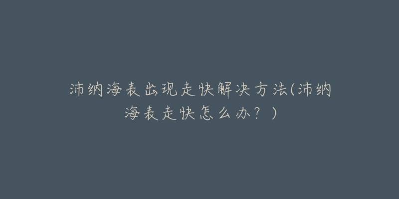 沛纳海表出现走快解决方法(沛纳海表走快怎么办？)