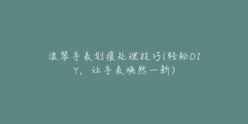 浪琴手表划痕处理技巧(轻松DIY，让手表焕然一新)