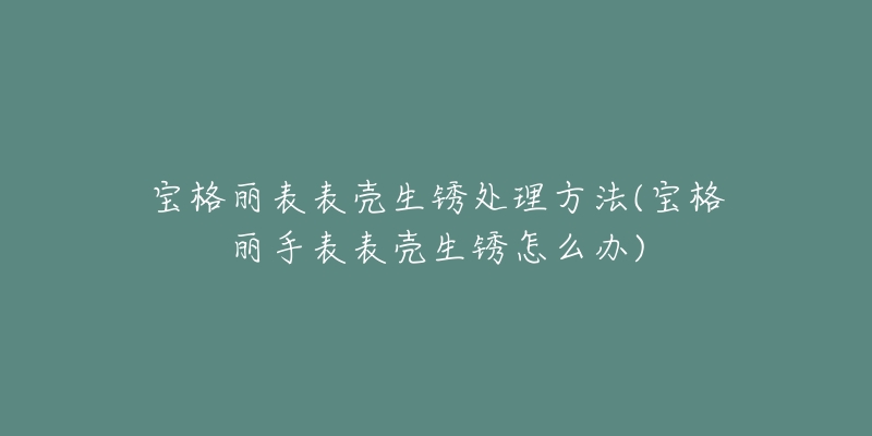 宝格丽表表壳生锈处理方法(宝格丽手表表壳生锈怎么办)